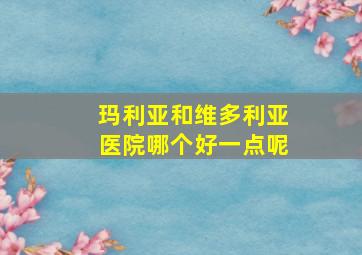 玛利亚和维多利亚医院哪个好一点呢