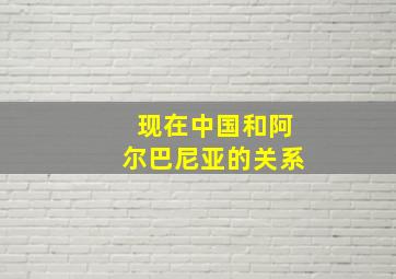 现在中国和阿尔巴尼亚的关系