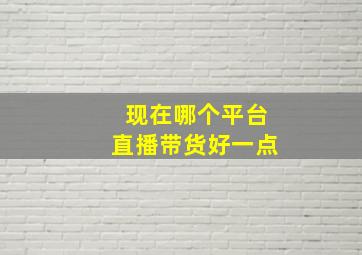 现在哪个平台直播带货好一点