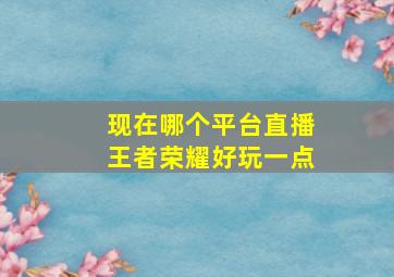 现在哪个平台直播王者荣耀好玩一点