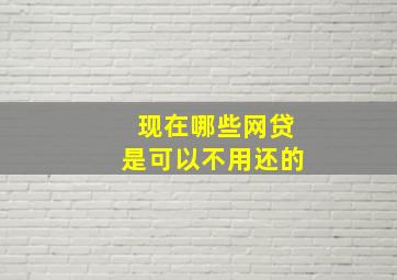 现在哪些网贷是可以不用还的