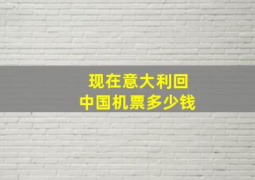 现在意大利回中国机票多少钱