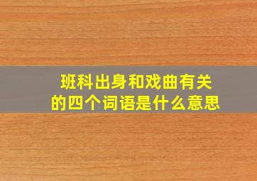 班科出身和戏曲有关的四个词语是什么意思