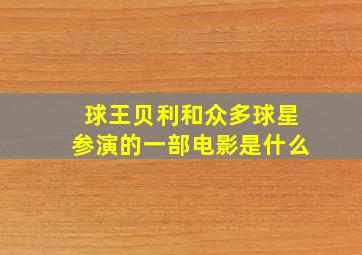 球王贝利和众多球星参演的一部电影是什么