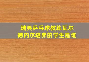 瑞典乒乓球教练瓦尔德内尔培养的学生是谁