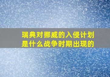 瑞典对挪威的入侵计划是什么战争时期出现的