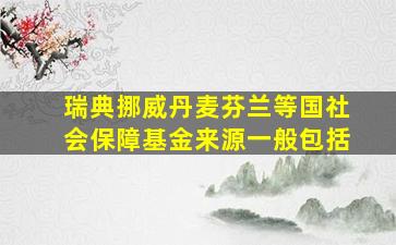 瑞典挪威丹麦芬兰等国社会保障基金来源一般包括