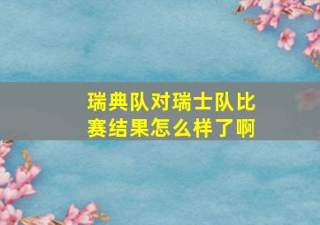 瑞典队对瑞士队比赛结果怎么样了啊