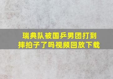 瑞典队被国乒男团打到摔拍子了吗视频回放下载