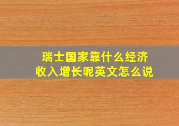 瑞士国家靠什么经济收入增长呢英文怎么说