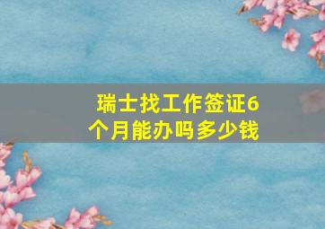 瑞士找工作签证6个月能办吗多少钱