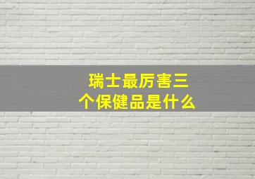 瑞士最厉害三个保健品是什么