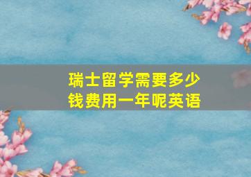 瑞士留学需要多少钱费用一年呢英语