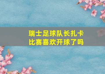 瑞士足球队长扎卡比赛喜欢开球了吗