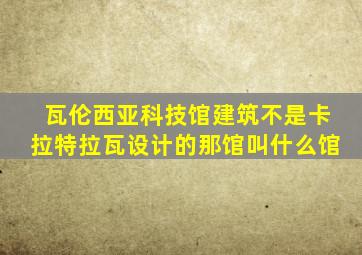 瓦伦西亚科技馆建筑不是卡拉特拉瓦设计的那馆叫什么馆