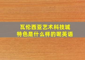 瓦伦西亚艺术科技城特色是什么样的呢英语