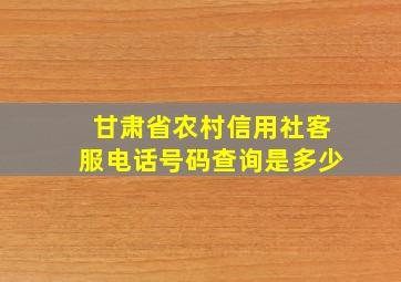 甘肃省农村信用社客服电话号码查询是多少