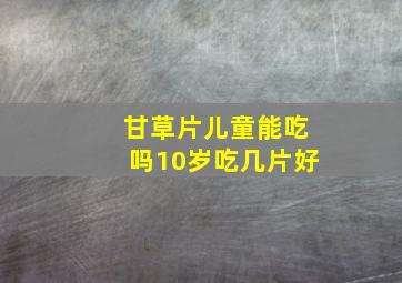 甘草片儿童能吃吗10岁吃几片好