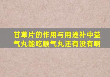 甘草片的作用与用途补中益气丸能吃顺气丸还有没有啊