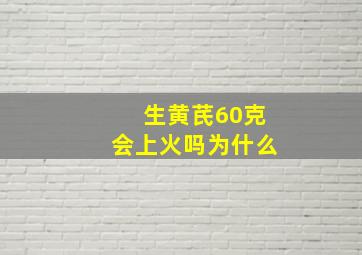 生黄芪60克会上火吗为什么