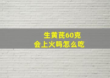 生黄芪60克会上火吗怎么吃