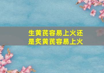 生黄芪容易上火还是炙黄芪容易上火