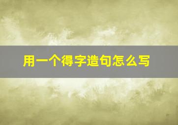 用一个得字造句怎么写