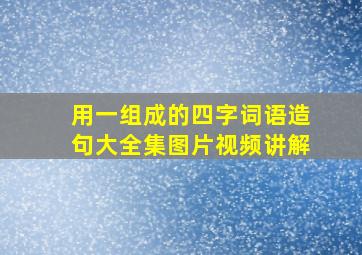 用一组成的四字词语造句大全集图片视频讲解