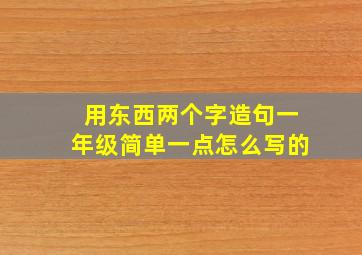 用东西两个字造句一年级简单一点怎么写的