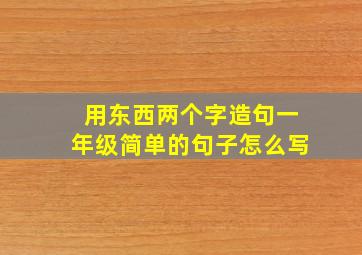 用东西两个字造句一年级简单的句子怎么写