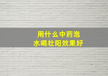 用什么中药泡水喝壮阳效果好