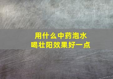 用什么中药泡水喝壮阳效果好一点