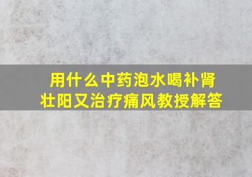 用什么中药泡水喝补肾壮阳又治疗痛风教授解答