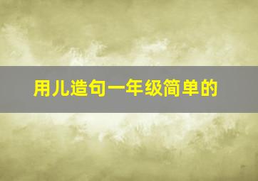 用儿造句一年级简单的