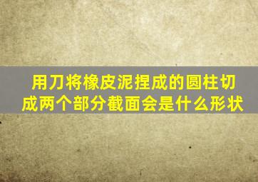 用刀将橡皮泥捏成的圆柱切成两个部分截面会是什么形状