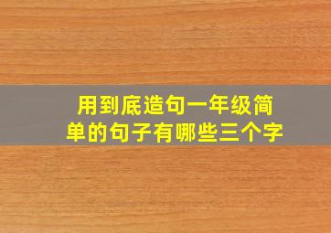 用到底造句一年级简单的句子有哪些三个字