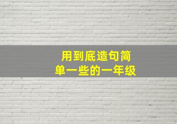 用到底造句简单一些的一年级