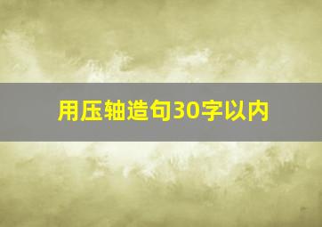 用压轴造句30字以内