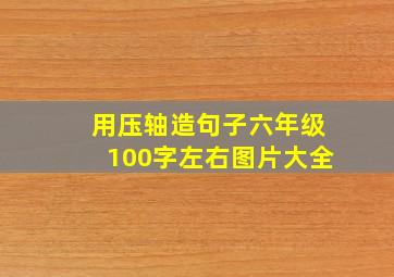 用压轴造句子六年级100字左右图片大全