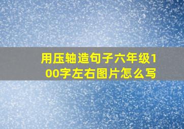 用压轴造句子六年级100字左右图片怎么写