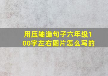 用压轴造句子六年级100字左右图片怎么写的