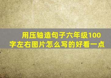 用压轴造句子六年级100字左右图片怎么写的好看一点