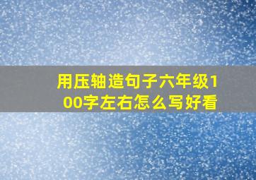 用压轴造句子六年级100字左右怎么写好看