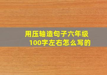 用压轴造句子六年级100字左右怎么写的