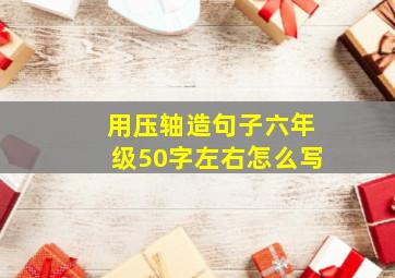 用压轴造句子六年级50字左右怎么写