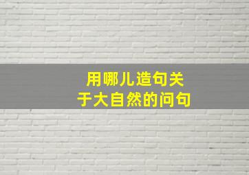 用哪儿造句关于大自然的问句