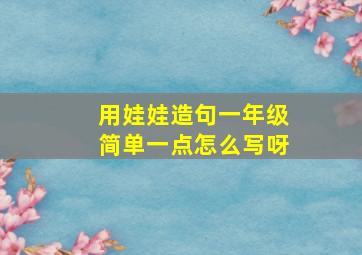 用娃娃造句一年级简单一点怎么写呀