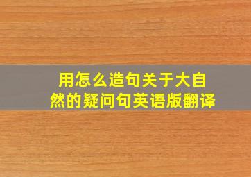 用怎么造句关于大自然的疑问句英语版翻译