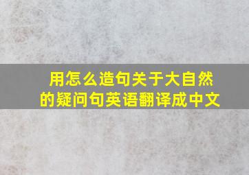 用怎么造句关于大自然的疑问句英语翻译成中文