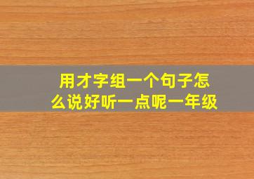 用才字组一个句子怎么说好听一点呢一年级